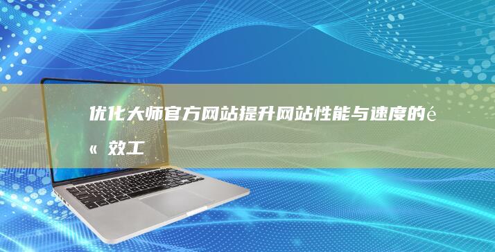 优化大师官方网站：提升网站性能与速度的高效工具