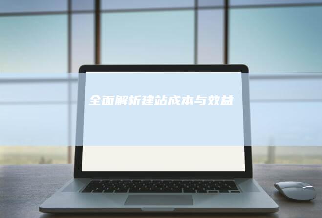 全面解析：建站成本与效益