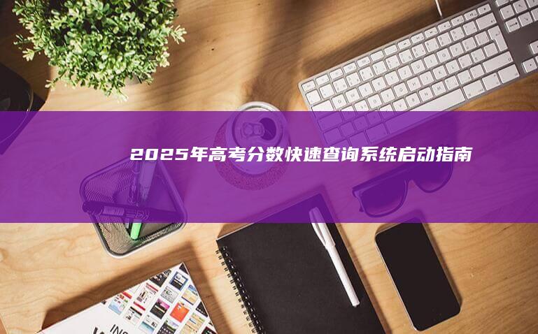 2025年高考分数快速查询系统启动指南